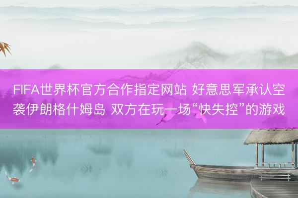 FIFA世界杯官方合作指定网站 好意思军承认空袭伊朗格什姆岛 双方在玩一场“快失控”的游戏