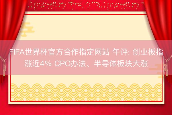 FIFA世界杯官方合作指定网站 午评: 创业板指涨近4% CPO办法、半导体板块大涨