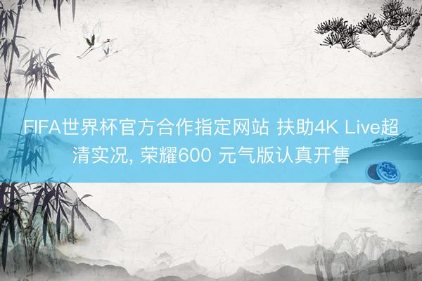 FIFA世界杯官方合作指定网站 扶助4K Live超清实况， 荣耀600 元气版认真开售