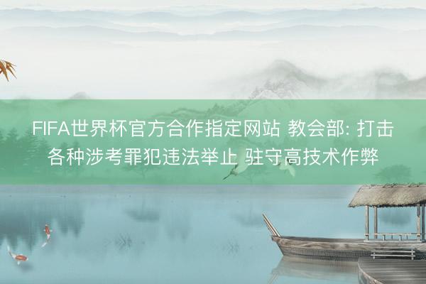 FIFA世界杯官方合作指定网站 教会部: 打击各种涉考罪犯违法举止 驻守高技术作弊