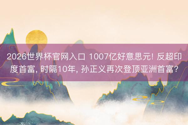 2026世界杯官网入口 1007亿好意思元! 反超印度首富， 时隔10年， 孙正义再次登顶亚洲首富?