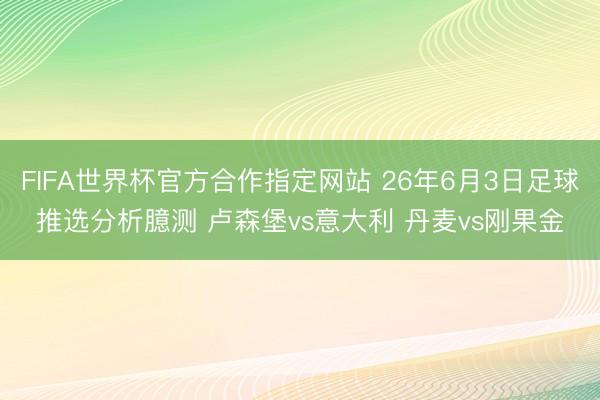 FIFA世界杯官方合作指定网站 26年6月3日足球推选分析臆测 卢森堡vs意大利 丹麦vs刚果金
