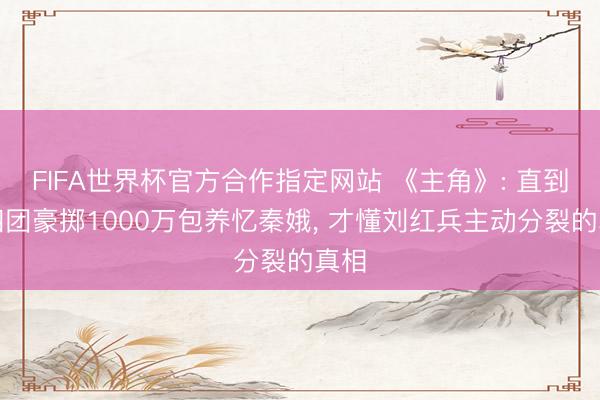 FIFA世界杯官方合作指定网站 《主角》: 直到刘四团豪掷1000万包养忆秦娥， 才懂刘红兵主动分裂的真相