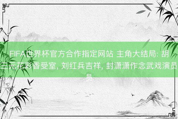 FIFA世界杯官方合作指定网站 主角大结局: 胡三元花彩香受室， 刘红兵吉祥， 封潇潇作念武戏演员
