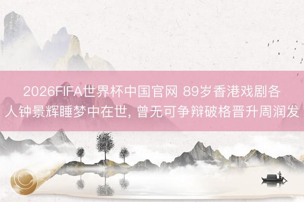 2026FIFA世界杯中国官网 89岁香港戏剧各人钟景辉睡梦中在世, 曾无可争辩破格晋升周润发