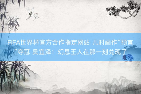 FIFA世界杯官方合作指定网站 儿时画作“预言”夺冠 吴宜泽：幻思王人在那一刻兑现了