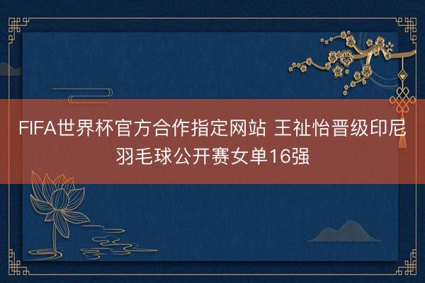FIFA世界杯官方合作指定网站 王祉怡晋级印尼羽毛球公开赛女单16强