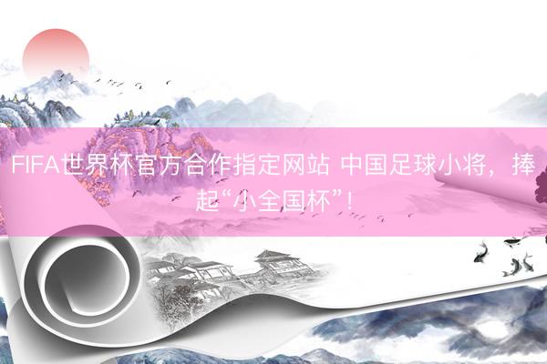 FIFA世界杯官方合作指定网站 中国足球小将，捧起“小全国杯”！