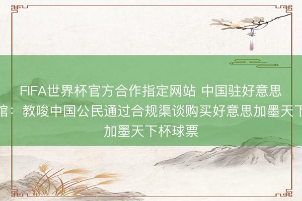 FIFA世界杯官方合作指定网站 中国驻好意思国使领馆：教唆中国公民通过合规渠谈购买好意思加墨天下杯球票