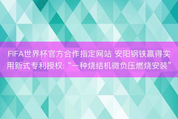 FIFA世界杯官方合作指定网站 安阳钢铁赢得实用新式专利授权: “一种烧结机微负压燃烧安装”