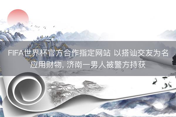 FIFA世界杯官方合作指定网站 以搭讪交友为名应用财物， 济南一男人被警方持获