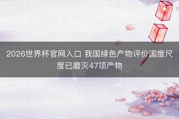 2026世界杯官网入口 我国绿色产物评价国度尺度已磨灭47项产物