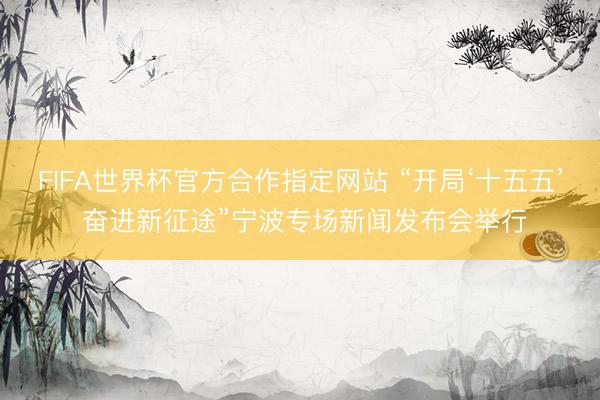 FIFA世界杯官方合作指定网站 “开局‘十五五’ 奋进新征途”宁波专场新闻发布会举行