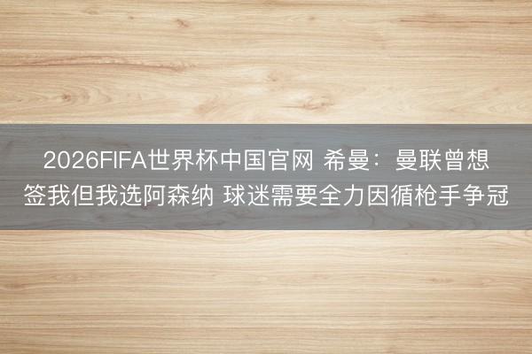 2026FIFA世界杯中国官网 希曼：曼联曾想签我但我选阿森纳 球迷需要全力因循枪手争冠