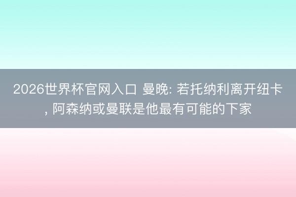 2026世界杯官网入口 曼晚: 若托纳利离开纽卡， 阿森纳或曼联是他最有可能的下家