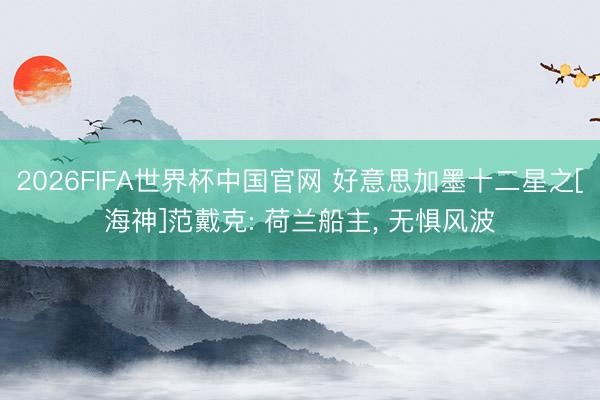2026FIFA世界杯中国官网 好意思加墨十二星之[海神]范戴克: 荷兰船主， 无惧风波