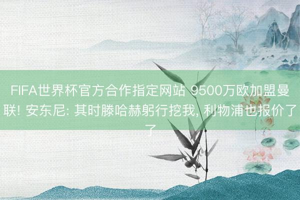 FIFA世界杯官方合作指定网站 9500万欧加盟曼联! 安东尼: 其时滕哈赫躬行挖我, 利物浦也报价了