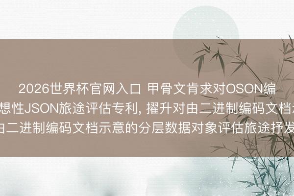 2026世界杯官网入口 甲骨文肯求对OSON编码的JSON文档进行臆想性JSON旅途评估专利， 擢升对由二进制编码文档示意的分层数据对象评估旅途抒发式的性能