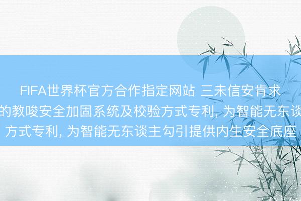 FIFA世界杯官方合作指定网站 三未信安肯求面向智能无东谈主勾引的教唆安全加固系统及校验方式专利， 为智能无东谈主勾引提供内生安全底座