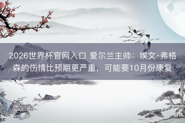 2026世界杯官网入口 爱尔兰主帅：埃文·弗格森的伤情比预期更严重，可能要10月份康复