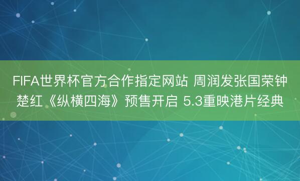 FIFA世界杯官方合作指定网站 周润发张国荣钟楚红《纵横四海》预售开启 5.3重映港片经典