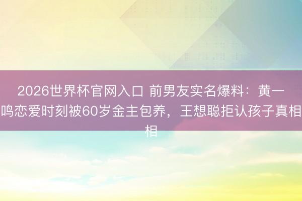 2026世界杯官网入口 前男友实名爆料:黄一鸣恋爱时刻被60岁金主包养,王想聪拒认孩子真相