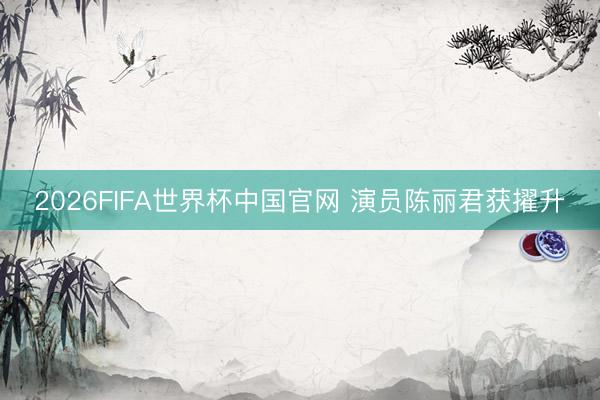 2026FIFA世界杯中国官网 演员陈丽君获擢升