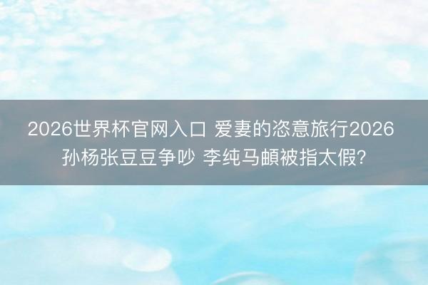 2026世界杯官网入口 爱妻的恣意旅行2026 孙杨张豆豆争吵 李纯马頔被指太假?