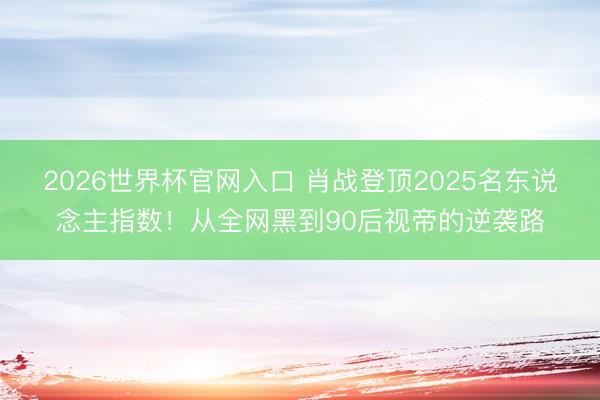 2026世界杯官网入口 肖战登顶2025名东说念主指数!从全网黑到90后视帝的逆袭路