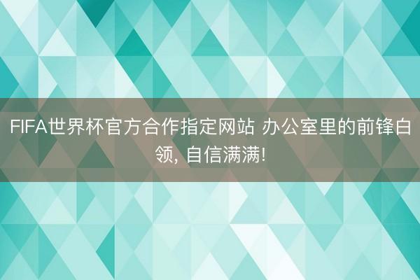 FIFA世界杯官方合作指定网站 办公室里的前锋白领， 自信满满!