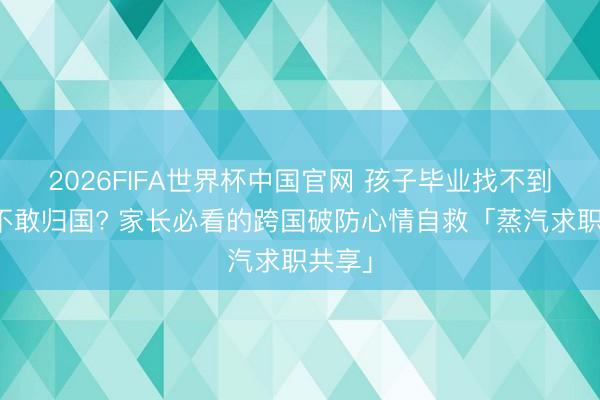 2026FIFA世界杯中国官网 孩子毕业找不到职责不敢归国? 家长必看的跨国破防心情自救「蒸汽求职共享」