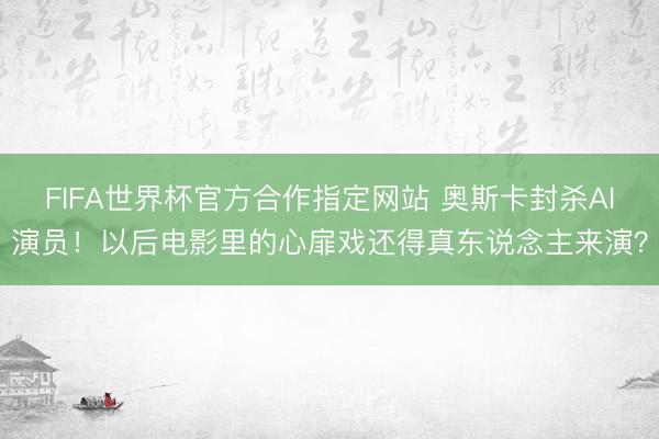 FIFA世界杯官方合作指定网站 奥斯卡封杀AI演员！以后电影里的心扉戏还得真东说念主来演？