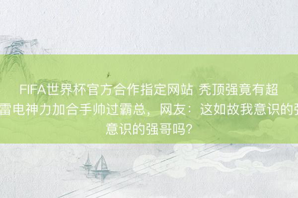 FIFA世界杯官方合作指定网站 秃顶强竟有超智商！雷电神力加合手帅过霸总，网友：这如故我意识的强哥吗？