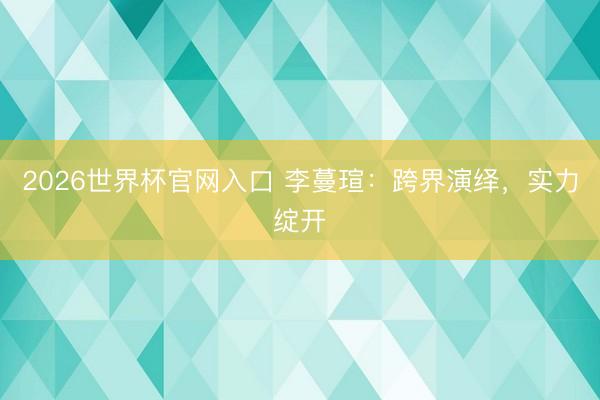 2026世界杯官网入口 李蔓瑄：跨界演绎，实力绽开