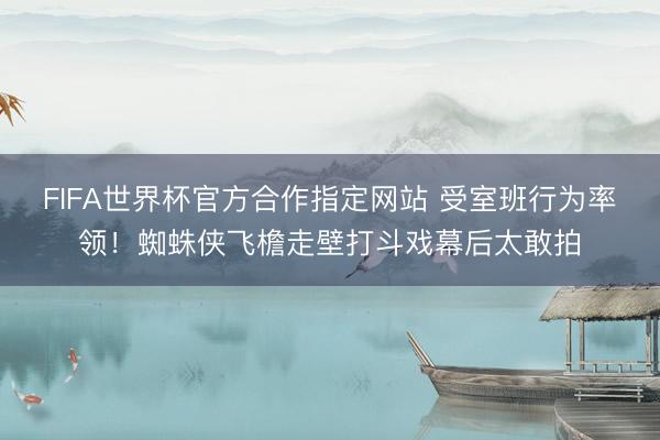 FIFA世界杯官方合作指定网站 受室班行为率领！蜘蛛侠飞檐走壁打斗戏幕后太敢拍