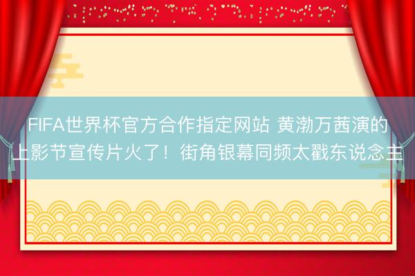 FIFA世界杯官方合作指定网站 黄渤万茜演的上影节宣传片火了！街角银幕同频太戳东说念主