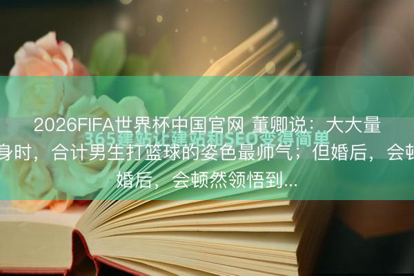 2026FIFA世界杯中国官网 董卿说：大大量东谈主在只身时，合计男生打篮球的姿色最帅气；但婚后，会顿然领悟到...