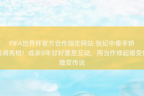 FIFA世界杯官方合作指定网站 张纪中牵手娇妻高调亮相！成亲9年甘好意思互动，用当作修起婚变传说