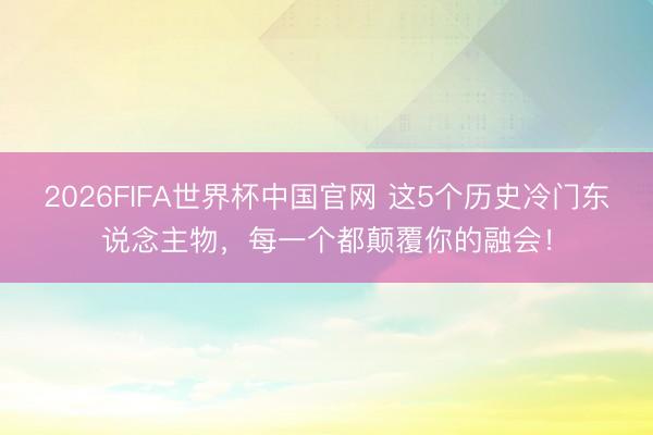 2026FIFA世界杯中国官网 这5个历史冷门东说念主物，每一个都颠覆你的融会！
