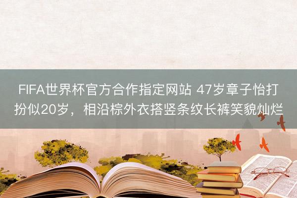 FIFA世界杯官方合作指定网站 47岁章子怡打扮似20岁，相沿棕外衣搭竖条纹长裤笑貌灿烂