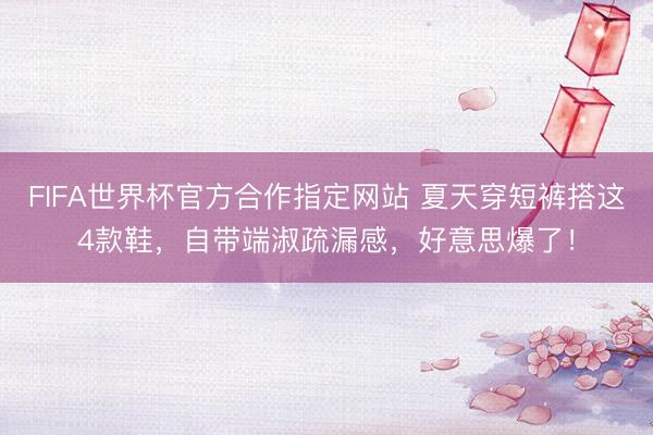 FIFA世界杯官方合作指定网站 夏天穿短裤搭这4款鞋,自带端淑疏漏感,好意思爆了!