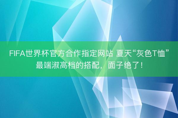 FIFA世界杯官方合作指定网站 夏天“灰色T恤”最端淑高档的搭配，面子绝了！