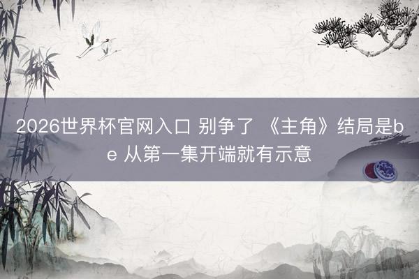 2026世界杯官网入口 别争了 《主角》结局是be 从第一集开端就有示意