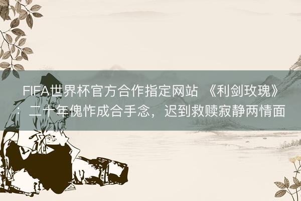 FIFA世界杯官方合作指定网站 《利剑玫瑰》：二十年傀怍成合手念，迟到救赎寂静两情面