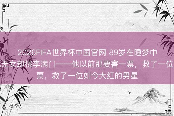 2026FIFA世界杯中国官网 89岁在睡梦中称心离世，无儿无女却桃李满门——他以前那要害一票，救了一位如今大红的男星