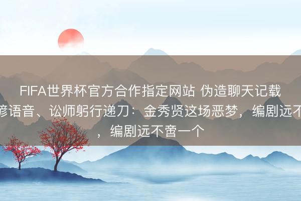 FIFA世界杯官方合作指定网站 伪造聊天记载、AI合谚语音、讼师躬行递刀：金秀贤这场恶梦，编剧远不啻一个