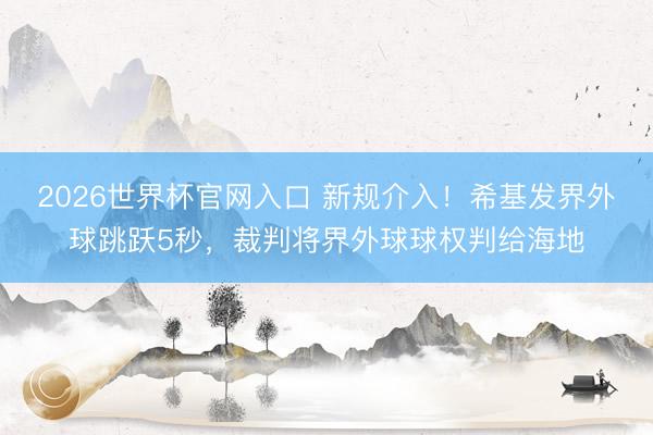 2026世界杯官网入口 新规介入！希基发界外球跳跃5秒，裁判将界外球球权判给海地