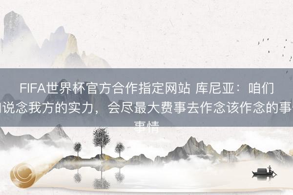 FIFA世界杯官方合作指定网站 库尼亚:咱们知说念我方的实力,会尽最大费事去作念该作念的事情