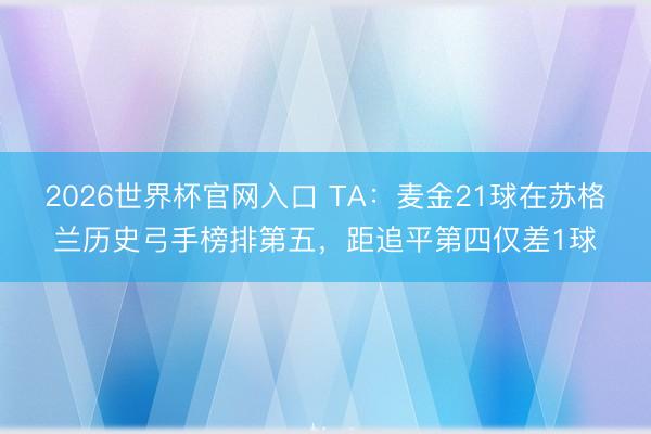 2026世界杯官网入口 TA：麦金21球在苏格兰历史弓手榜排第五，距追平第四仅差1球