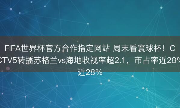 FIFA世界杯官方合作指定网站 周末看寰球杯！CCTV5转播苏格兰vs海地收视率超2.1，市占率近28%